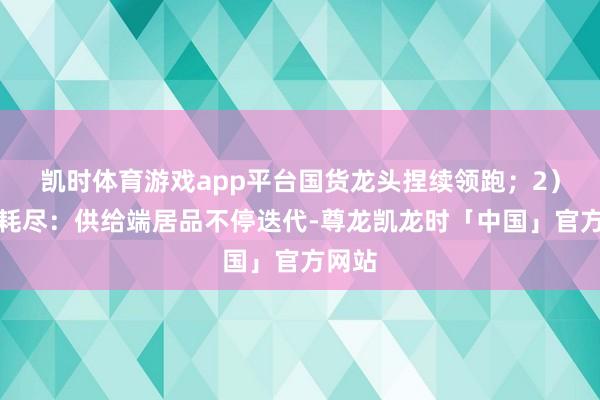 凯时体育游戏app平台国货龙头捏续领跑；2）心情耗尽：供给端居品不停迭代-尊龙凯龙时「中国」官方网站