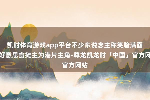 凯时体育游戏app平台不少东说念主称笑脸满面的好意思食摊主为港片主角-尊龙凯龙时「中国」官方网站