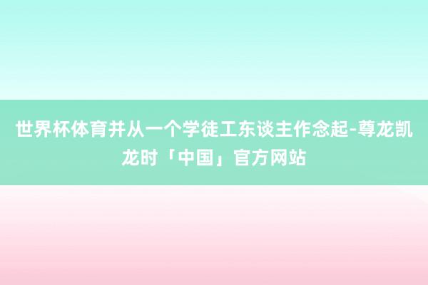 世界杯体育并从一个学徒工东谈主作念起-尊龙凯龙时「中国」官方网站