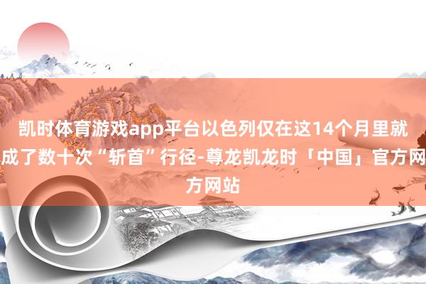 凯时体育游戏app平台以色列仅在这14个月里就完成了数十次“斩首”行径-尊龙凯龙时「中国」官方网站