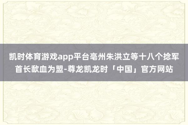 凯时体育游戏app平台亳州朱洪立等十八个捻军首长歃血为盟-尊龙凯龙时「中国」官方网站