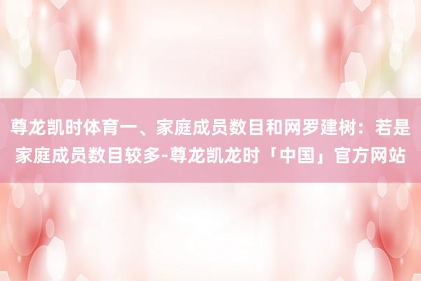 尊龙凯时体育一、家庭成员数目和网罗建树：若是家庭成员数目较多-尊龙凯龙时「中国」官方网站