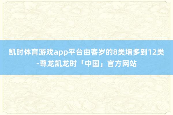凯时体育游戏app平台由客岁的8类增多到12类-尊龙凯龙时「中国」官方网站