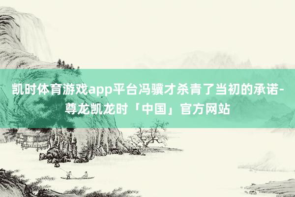 凯时体育游戏app平台冯骥才杀青了当初的承诺-尊龙凯龙时「中国」官方网站