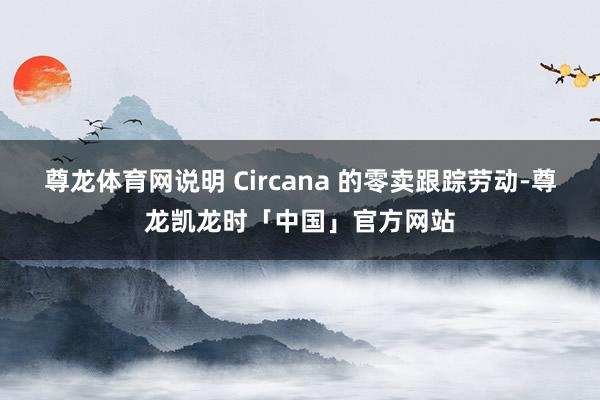 尊龙体育网说明 Circana 的零卖跟踪劳动-尊龙凯龙时「中国」官方网站