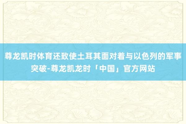 尊龙凯时体育还致使土耳其面对着与以色列的军事突破-尊龙凯龙时「中国」官方网站