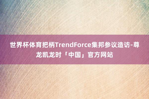 世界杯体育把柄TrendForce集邦参议造访-尊龙凯龙时「中国」官方网站