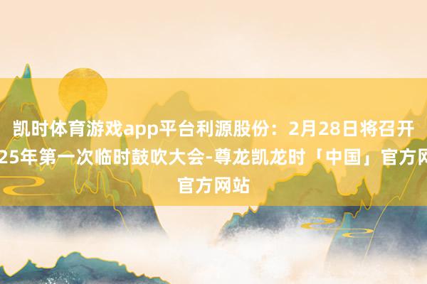 凯时体育游戏app平台利源股份：2月28日将召开2025年第一次临时鼓吹大会-尊龙凯龙时「中国」官方网站