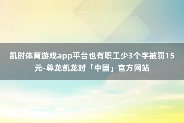 凯时体育游戏app平台也有职工少3个字被罚15元-尊龙凯龙时「中国」官方网站