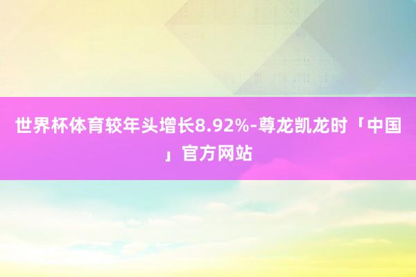 世界杯体育较年头增长8.92%-尊龙凯龙时「中国」官方网站