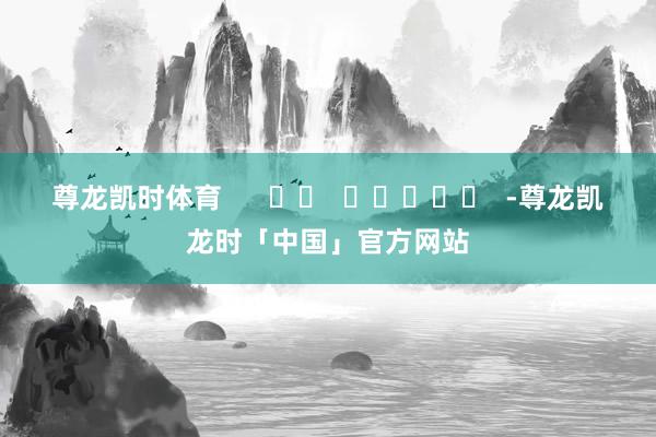 尊龙凯时体育      		  					  -尊龙凯龙时「中国」官方网站