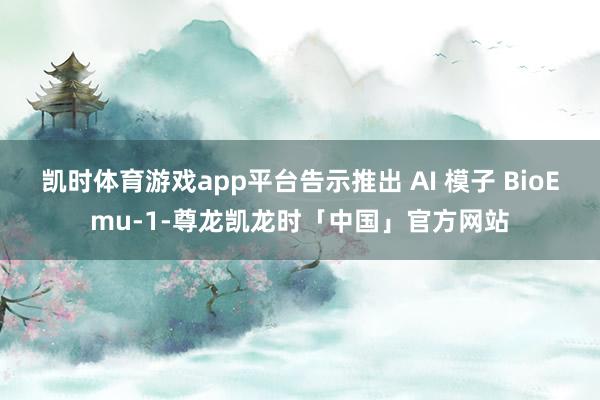 凯时体育游戏app平台告示推出 AI 模子 BioEmu-1-尊龙凯龙时「中国」官方网站
