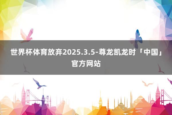 世界杯体育放弃2025.3.5-尊龙凯龙时「中国」官方网站