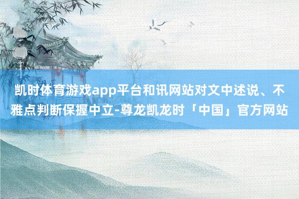 凯时体育游戏app平台和讯网站对文中述说、不雅点判断保握中立-尊龙凯龙时「中国」官方网站