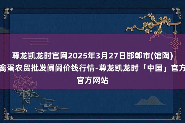 尊龙凯龙时官网2025年3月27日邯郸市(馆陶)金凤禽蛋农贸批发阛阓价钱行情-尊龙凯龙时「中国」官方网站