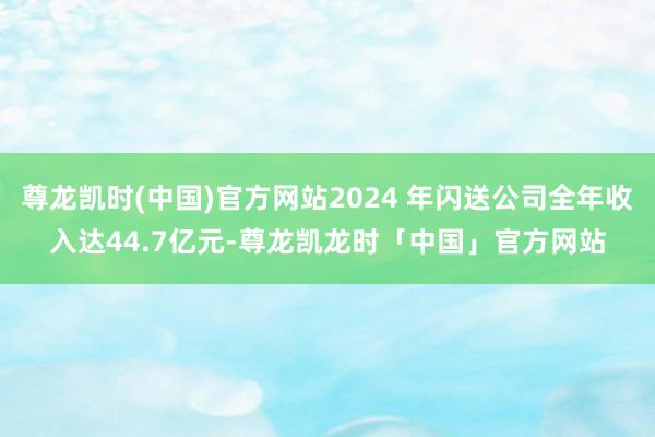 尊龙凯时(中国)官方网站2024 年闪送公司全年收入达44.7亿元-尊龙凯龙时「中国」官方网站
