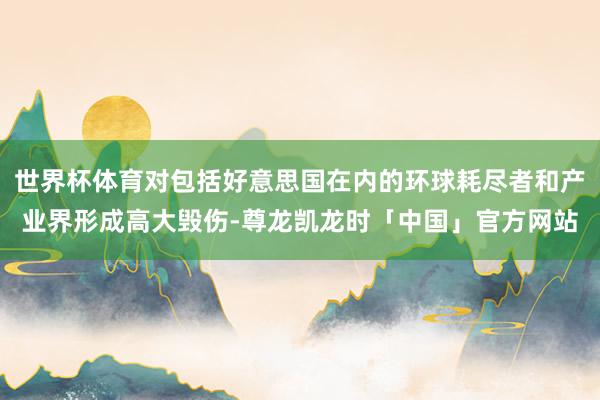 世界杯体育对包括好意思国在内的环球耗尽者和产业界形成高大毁伤-尊龙凯龙时「中国」官方网站