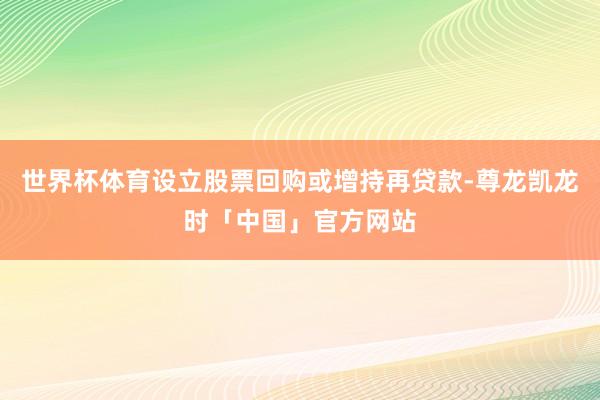 世界杯体育设立股票回购或增持再贷款-尊龙凯龙时「中国」官方网站