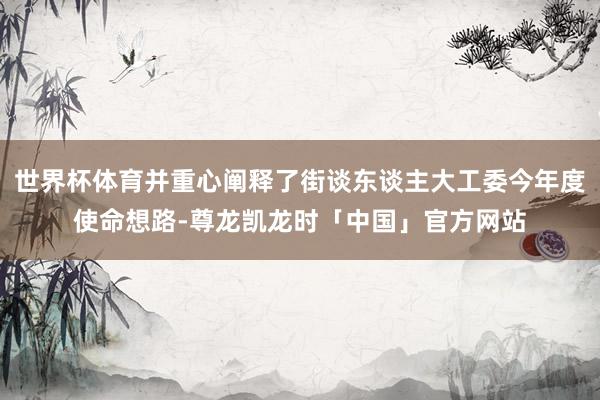 世界杯体育并重心阐释了街谈东谈主大工委今年度使命想路-尊龙凯龙时「中国」官方网站