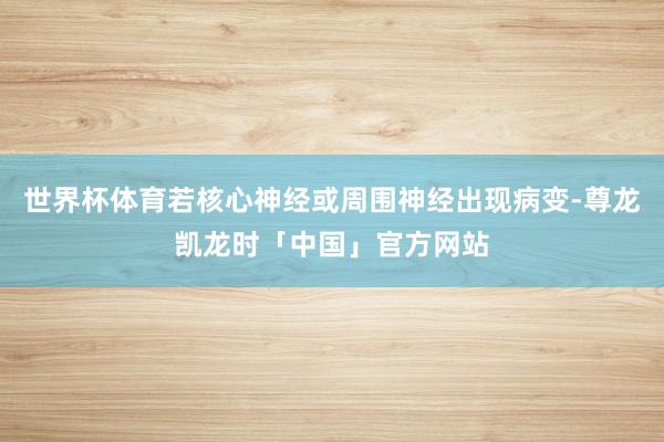 世界杯体育若核心神经或周围神经出现病变-尊龙凯龙时「中国」官方网站