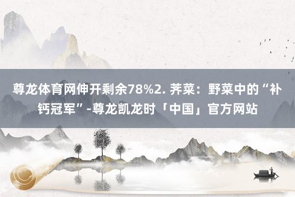 尊龙体育网伸开剩余78%2. 荠菜：野菜中的“补钙冠军”-尊龙凯龙时「中国」官方网站