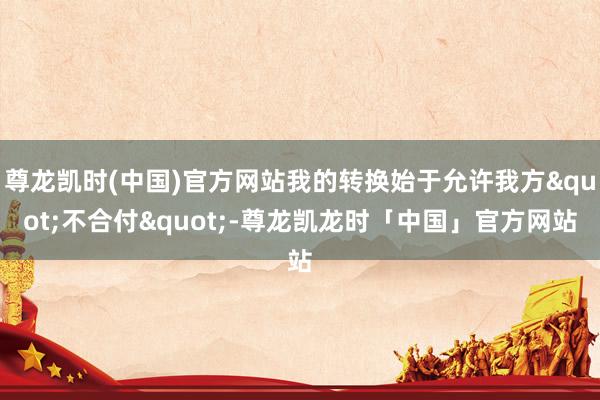 尊龙凯时(中国)官方网站我的转换始于允许我方"不合付"-尊龙凯龙时「中国」官方网站
