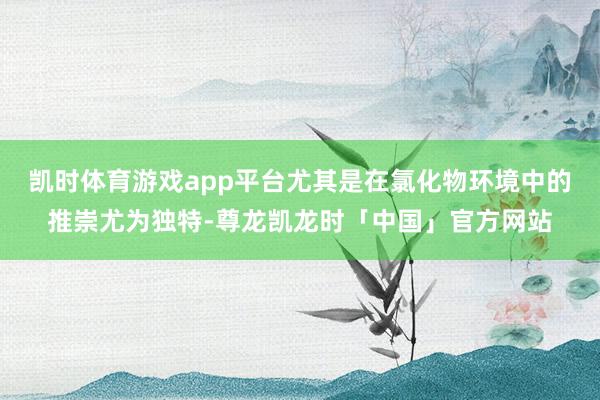 凯时体育游戏app平台尤其是在氯化物环境中的推崇尤为独特-尊龙凯龙时「中国」官方网站