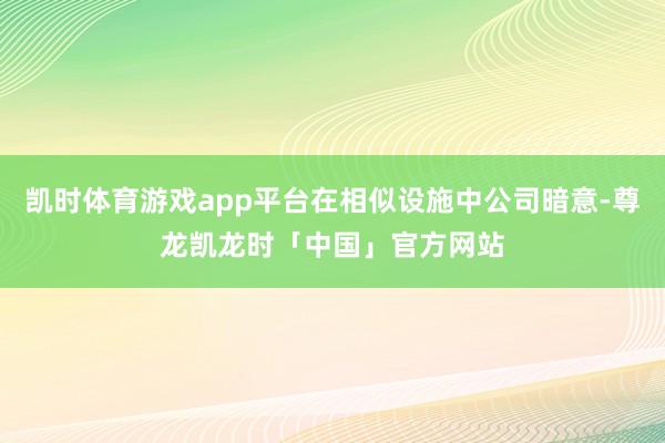 凯时体育游戏app平台在相似设施中公司暗意-尊龙凯龙时「中国」官方网站