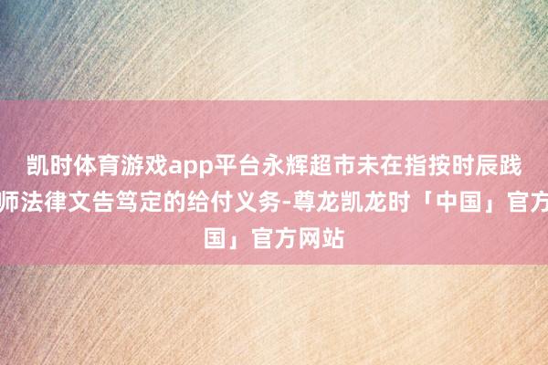 凯时体育游戏app平台永辉超市未在指按时辰践诺生师法律文告笃定的给付义务-尊龙凯龙时「中国」官方网站