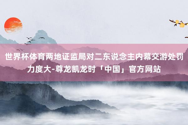 世界杯体育两地证监局对二东说念主内幕交游处罚力度大-尊龙凯龙时「中国」官方网站