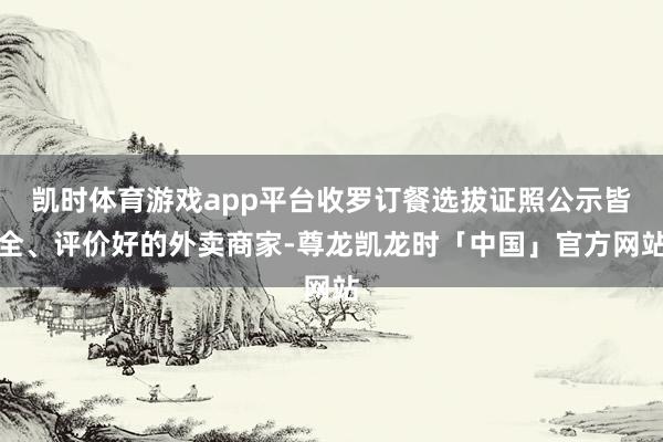 凯时体育游戏app平台收罗订餐选拔证照公示皆全、评价好的外卖商家-尊龙凯龙时「中国」官方网站