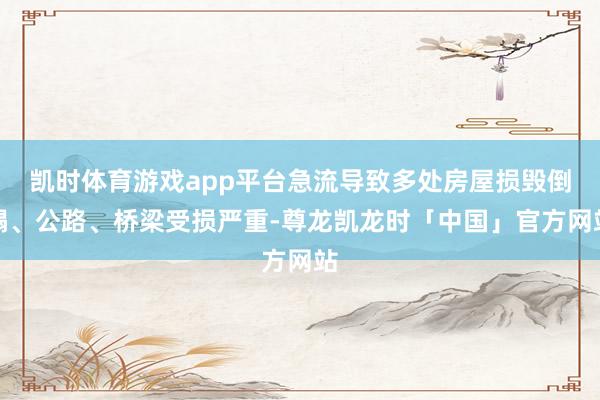 凯时体育游戏app平台急流导致多处房屋损毁倒塌、公路、桥梁受损严重-尊龙凯龙时「中国」官方网站