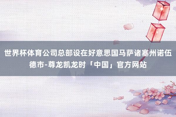 世界杯体育公司总部设在好意思国马萨诸塞州诺伍德市-尊龙凯龙时「中国」官方网站
