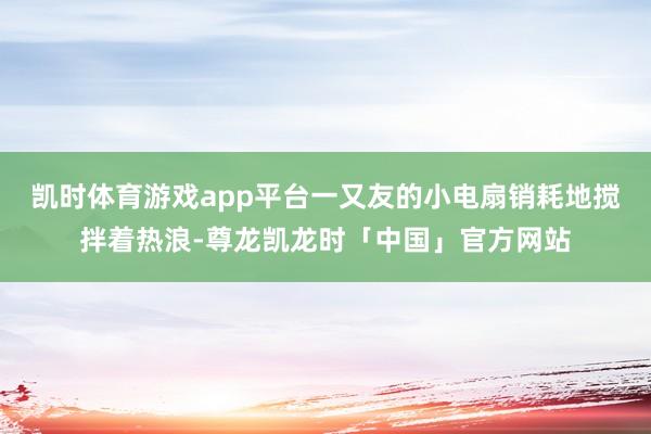 凯时体育游戏app平台一又友的小电扇销耗地搅拌着热浪-尊龙凯龙时「中国」官方网站