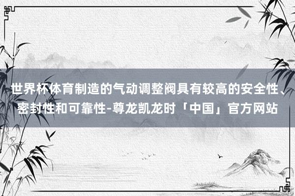 世界杯体育制造的气动调整阀具有较高的安全性、密封性和可靠性-尊龙凯龙时「中国」官方网站