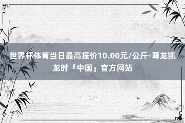 世界杯体育当日最高报价10.00元/公斤-尊龙凯龙时「中国」官方网站