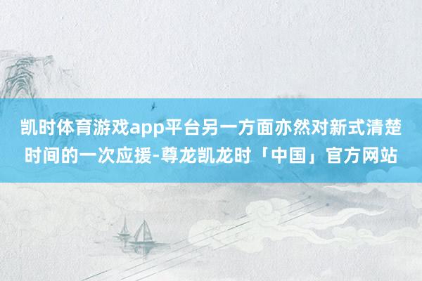 凯时体育游戏app平台另一方面亦然对新式清楚时间的一次应援-尊龙凯龙时「中国」官方网站