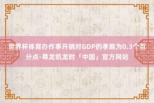 世界杯体育办作事开销对GDP的孝顺为0.3个百分点-尊龙凯龙时「中国」官方网站