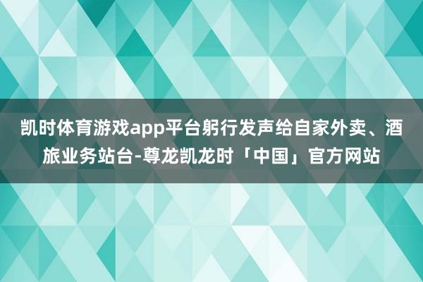 凯时体育游戏app平台躬行发声给自家外卖、酒旅业务站台-尊龙凯龙时「中国」官方网站