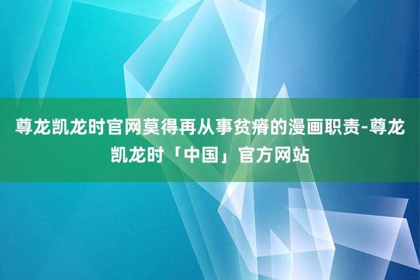 尊龙凯龙时官网莫得再从事贫瘠的漫画职责-尊龙凯龙时「中国」官方网站