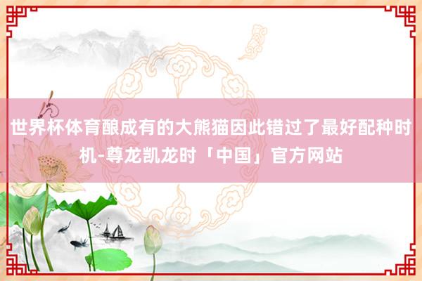 世界杯体育酿成有的大熊猫因此错过了最好配种时机-尊龙凯龙时「中国」官方网站
