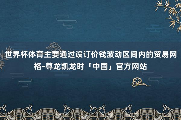 世界杯体育主要通过设订价钱波动区间内的贸易网格-尊龙凯龙时「中国」官方网站
