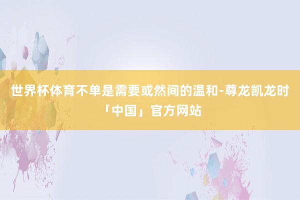 世界杯体育不单是需要或然间的温和-尊龙凯龙时「中国」官方网站