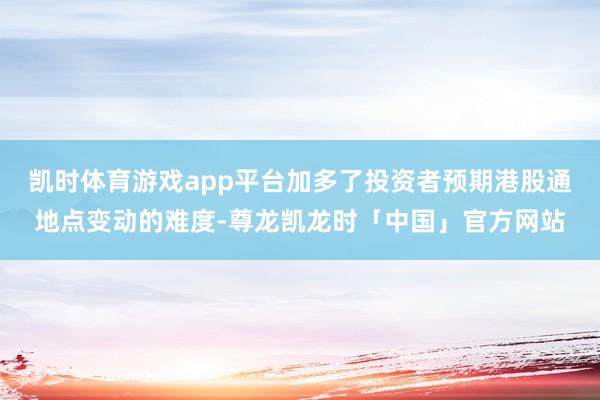凯时体育游戏app平台加多了投资者预期港股通地点变动的难度-尊龙凯龙时「中国」官方网站