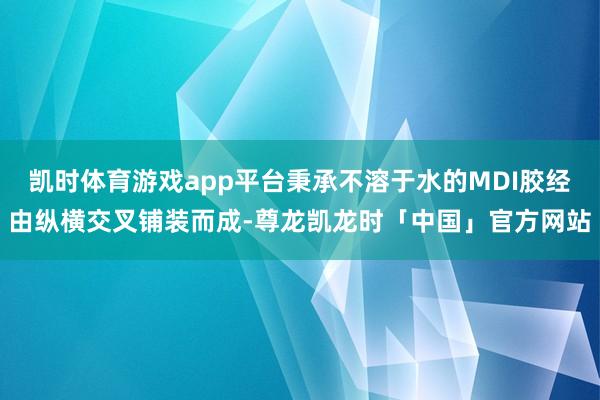 凯时体育游戏app平台秉承不溶于水的MDI胶经由纵横交叉铺装而成-尊龙凯龙时「中国」官方网站