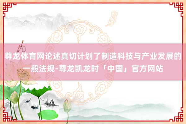 尊龙体育网论述真切计划了制造科技与产业发展的一般法规-尊龙凯龙时「中国」官方网站