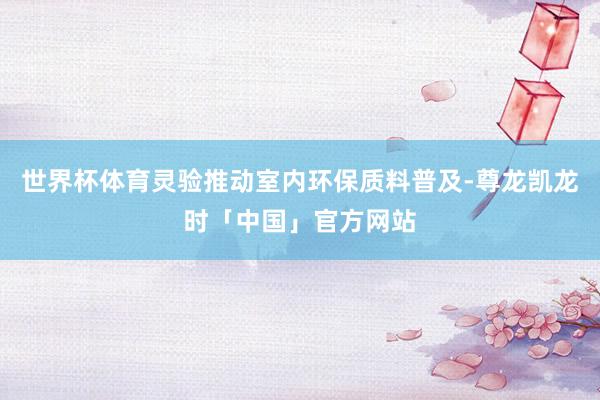 世界杯体育灵验推动室内环保质料普及-尊龙凯龙时「中国」官方网站