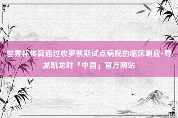 世界杯体育通过收罗前期试点病院的临床响应-尊龙凯龙时「中国」官方网站