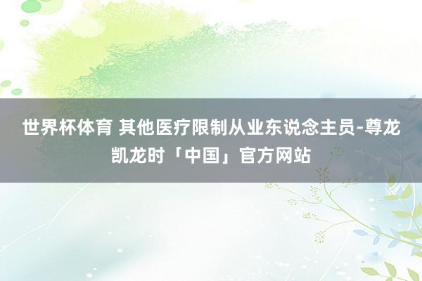 世界杯体育 其他医疗限制从业东说念主员-尊龙凯龙时「中国」官方网站