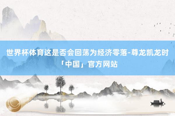 世界杯体育这是否会回荡为经济零落-尊龙凯龙时「中国」官方网站